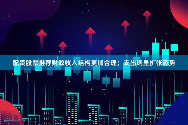 配资股票推荐财政收入结构更加合理；支出端呈扩张态势