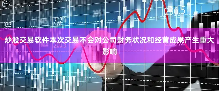 炒股交易软件本次交易不会对公司财务状况和经营成果产生重大影响