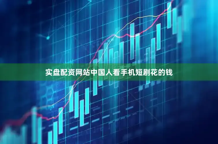 实盘配资网站中国人看手机短剧花的钱