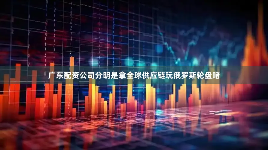 广东配资公司分明是拿全球供应链玩俄罗斯轮盘赌