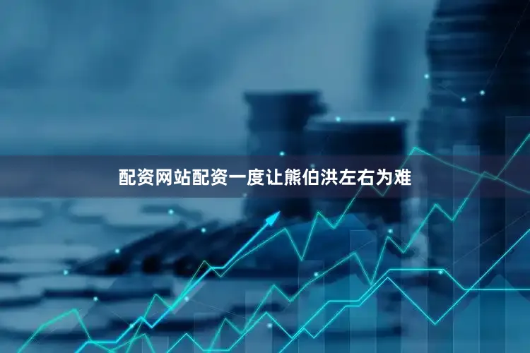 配资网站配资一度让熊伯洪左右为难