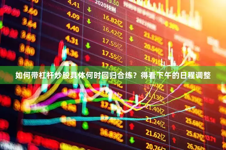 如何带杠杆炒股具体何时回归合练？得看下午的日程调整