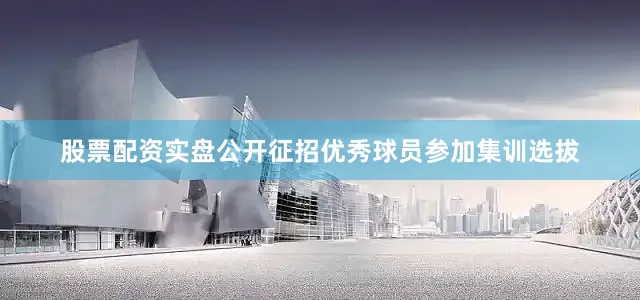 股票配资实盘公开征招优秀球员参加集训选拔