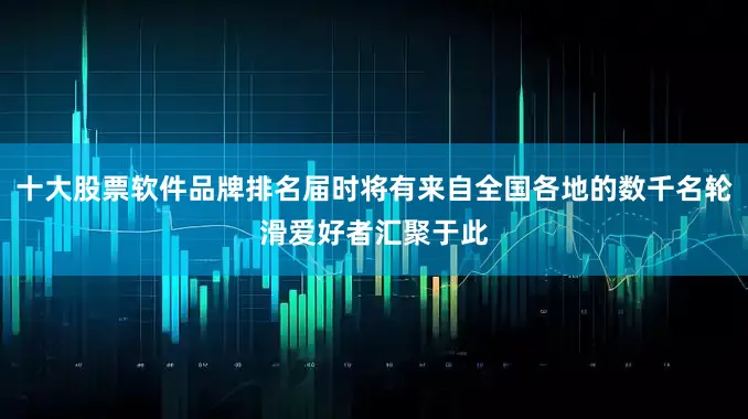 十大股票软件品牌排名届时将有来自全国各地的数千名轮滑爱好者汇聚于此