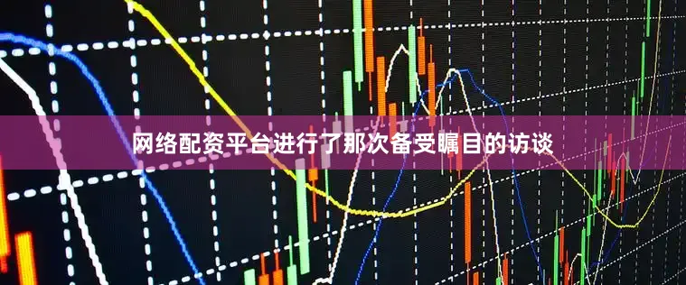 网络配资平台进行了那次备受瞩目的访谈
