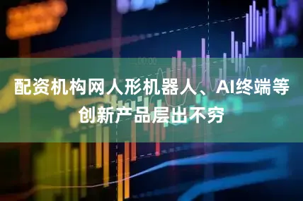配资机构网人形机器人、AI终端等创新产品层出不穷
