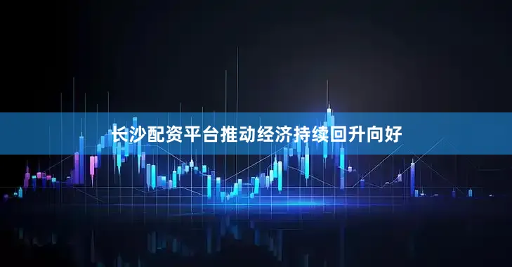 长沙配资平台推动经济持续回升向好