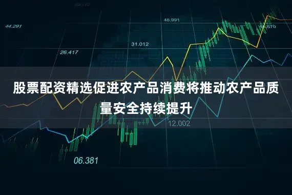 股票配资精选促进农产品消费将推动农产品质量安全持续提升