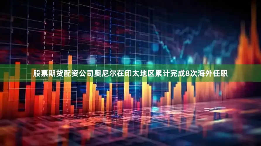 股票期货配资公司奥尼尔在印太地区累计完成8次海外任职
