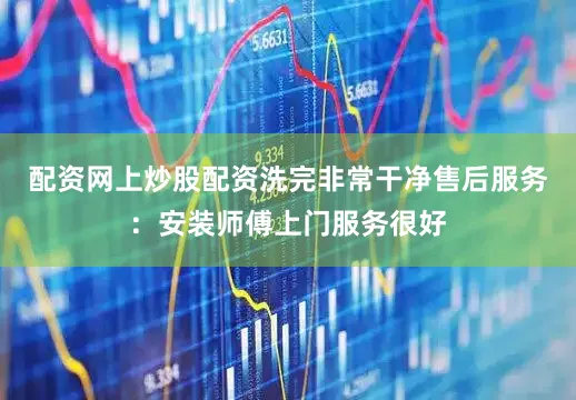配资网上炒股配资洗完非常干净售后服务：安装师傅上门服务很好