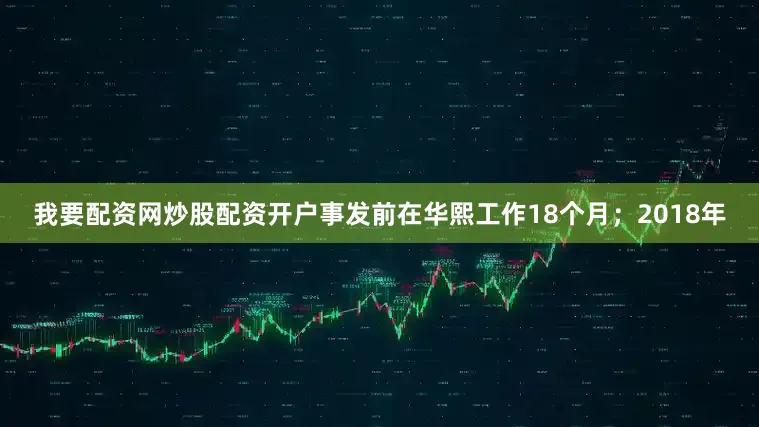 我要配资网炒股配资开户事发前在华熙工作18个月；2018年