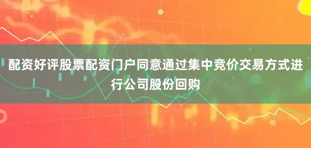 配资好评股票配资门户同意通过集中竞价交易方式进行公司股份回购