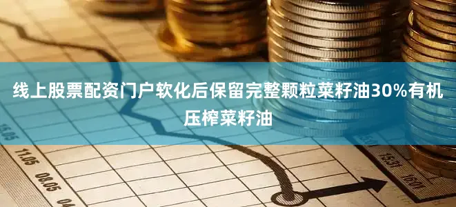 线上股票配资门户软化后保留完整颗粒菜籽油30%有机压榨菜籽油