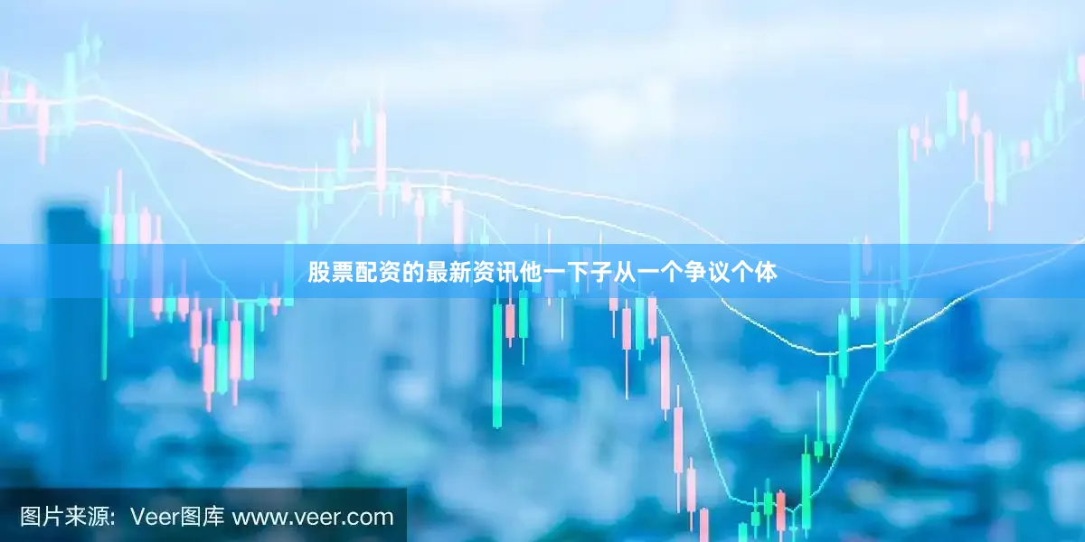 股票配资的最新资讯他一下子从一个争议个体