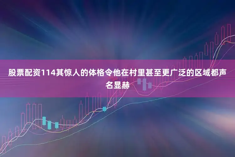 股票配资114其惊人的体格令他在村里甚至更广泛的区域都声名显赫