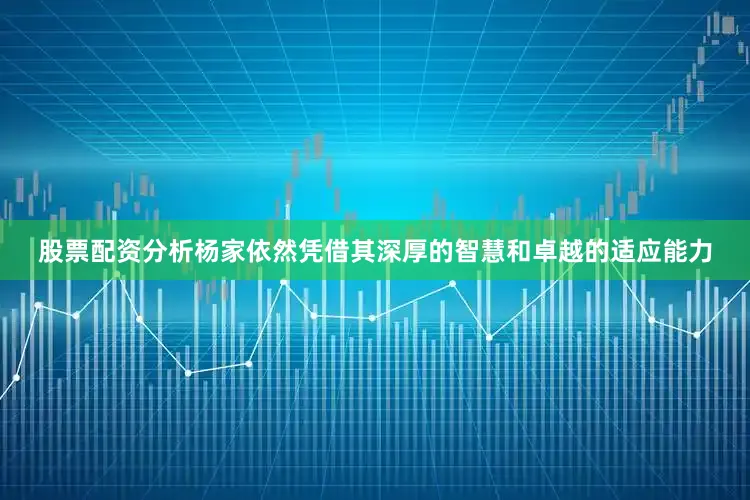 股票配资分析杨家依然凭借其深厚的智慧和卓越的适应能力