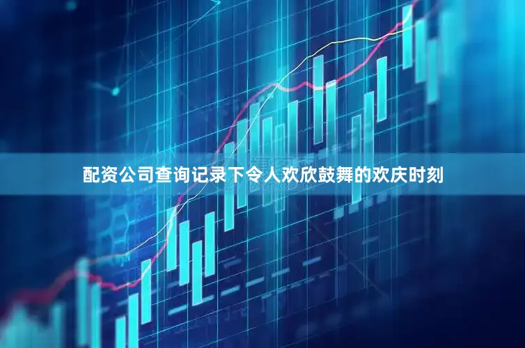 配资公司查询记录下令人欢欣鼓舞的欢庆时刻
