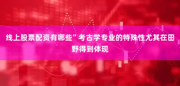 线上股票配资有哪些”考古学专业的特殊性尤其在田野得到体现