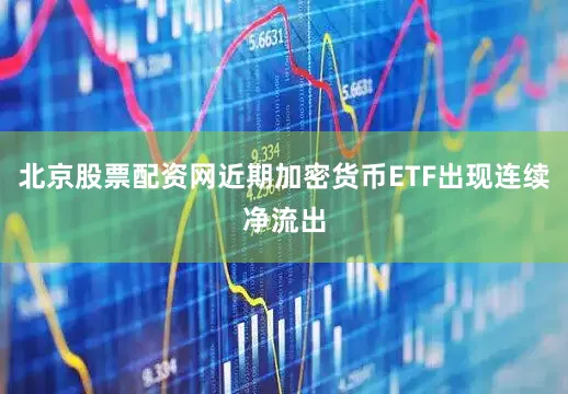 北京股票配资网近期加密货币ETF出现连续净流出