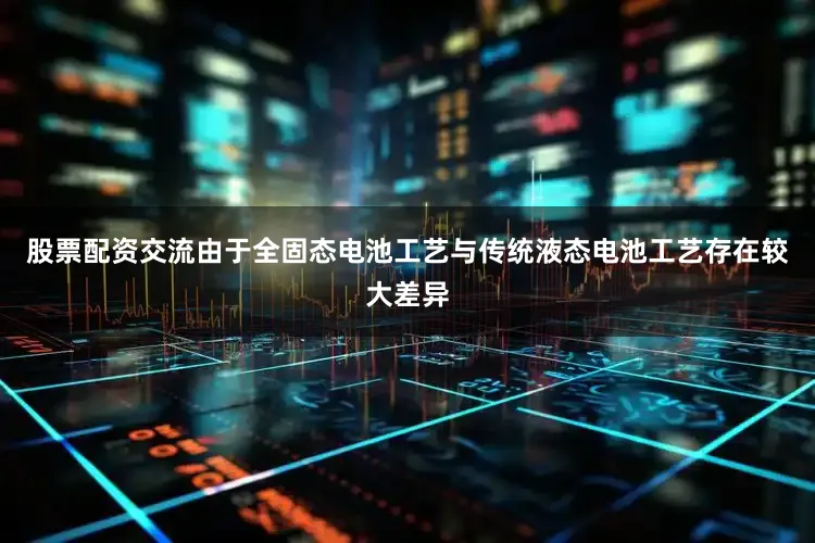股票配资交流由于全固态电池工艺与传统液态电池工艺存在较大差异