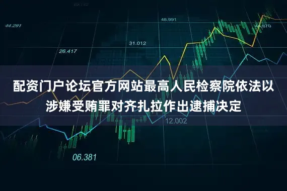 配资门户论坛官方网站最高人民检察院依法以涉嫌受贿罪对齐扎拉作出逮捕决定